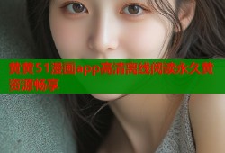 黄黄51漫画app高清离线阅读永久黄资源畅享