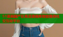 51漫画国产区高清漫画库智能推荐社交互动平台