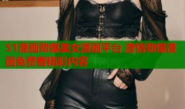 51漫画劲爆美女漫画平台 激情劲爆漫画免费看精彩内容