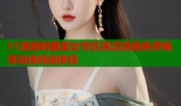 51漫画明星美女专区高清漫画免费畅享离线阅读体验