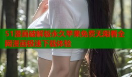 51漫画破解版永久苹果免费无限看全网漫画极速下载体验