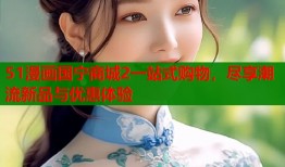 51漫画国宁商城2一站式购物，尽享潮流新品与优惠体验