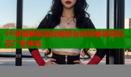 51漫画解锁游戏视频全免费畅享高清无广告体验