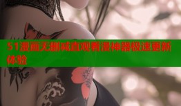 51漫画无删减直观看漫神器极速更新体验