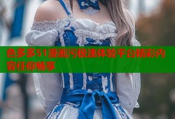 色多多51漫画污极速体验平台精彩内容任你畅享