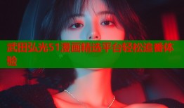 武田弘光51漫画精选平台轻松追番体验