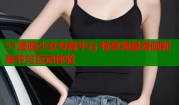 51漫画少女专属平台 畅享海量漫画新章节与互动体验