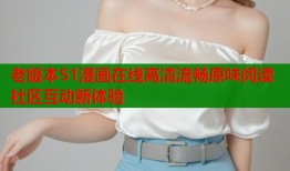 老版本51漫画在线高清流畅原味阅读社区互动新体验