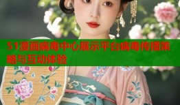 51漫画病毒中心展示平台病毒传播策略与互动体验