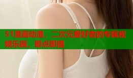 51漫画动漫，二次元爱好者的专属视频乐园，即点即播