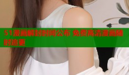 51漫画解封时间公布 免费高清漫画随时追更