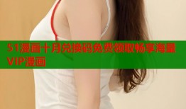 51漫画十月兑换码免费领取畅享海量VIP漫画