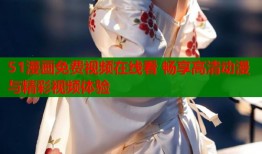 51漫画免费视频在线看 畅享高清动漫与精彩视频体验