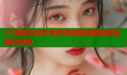 51漫画全版本免费阅读极速更新离线缓存体验