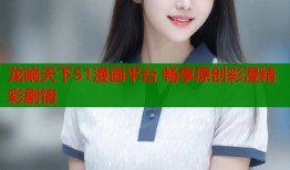 龙响天下51漫画平台 畅享原创彩漫精彩剧情