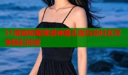 51漫画明星搜漫神器正版互动社区尽享精彩阅读