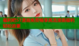 福利吧51漫画免费畅享高清漫画福利轻松追更