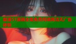 禁漫51漫画全集免费阅读高清无广告体验