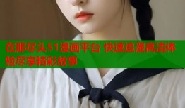 在那尽头51漫画平台 快速追漫高清体验尽享精彩故事