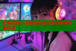 芒果视频51漫画精彩聚合高清畅享新番热漫