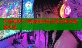 芒果视频51漫画精彩聚合高清畅享新番热漫