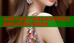 动漫美女肌肌51漫画全集免费看高清更新快尽享精彩漫画体验