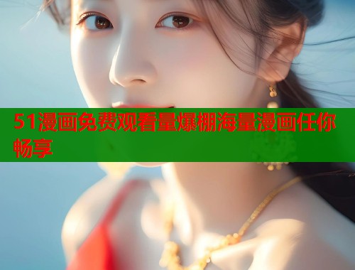 51漫画免费观看量爆棚海量漫画任你畅享 51漫画免费观看量爆棚海量漫画任你畅享