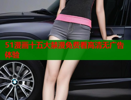 51漫画十五大禁漫免费看高清无广告体验