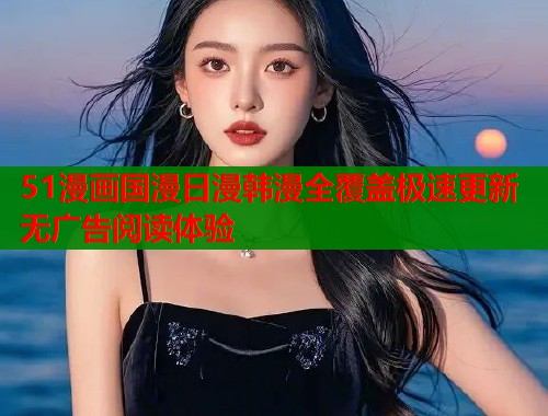 51漫画国漫日漫韩漫全覆盖极速更新无广告阅读体验