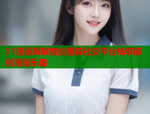 51漫画屁屁智能推荐社交平台畅享原创漫画乐趣