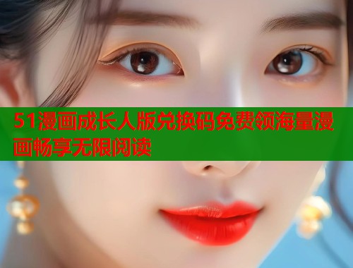 51漫画成长人版兑换码免费领海量漫画畅享无限阅读