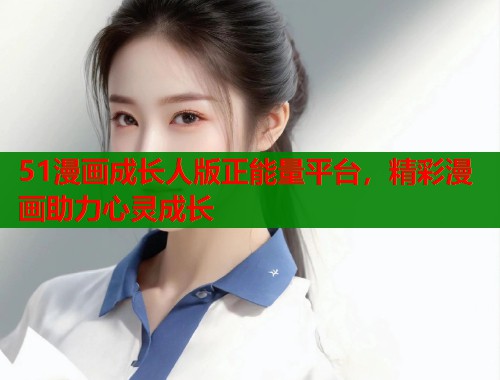 51漫画成长人版正能量平台，精彩漫画助力心灵成长