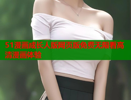 51漫画成长人版网页版免费无限看高清漫画体验