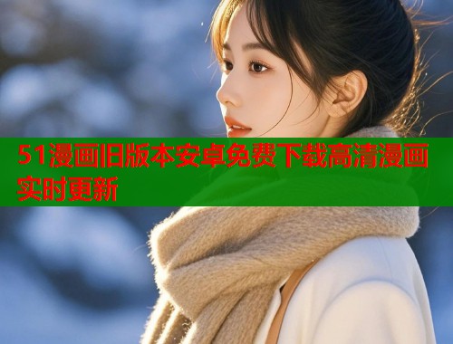 51漫画旧版本安卓免费下载高清漫画实时更新 51漫画旧版本安卓免费下载高清漫画实时更新