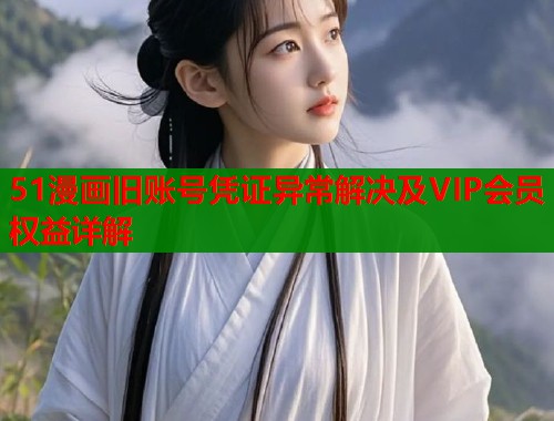 51漫画旧账号凭证异常解决及VIP会员权益详解