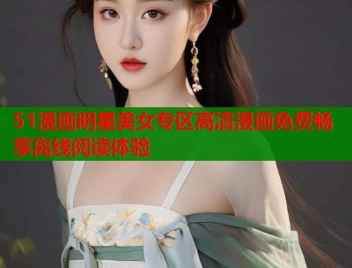 51漫画明星美女专区高清漫画免费畅享离线阅读体验