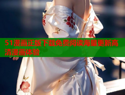 51漫画正版下载免费阅读海量更新高清漫画体验 51漫画正版下载免费阅读海量更新高清漫画体验