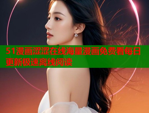 51漫画涩涩在线海量漫画免费看每日更新极速离线阅读