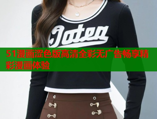 51漫画涩色版高清全彩无广告畅享精彩漫画体验