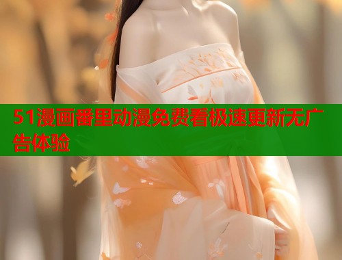 51漫画番里动漫免费看极速更新无广告体验 51漫画番里动漫免费看极速更新无广告体验