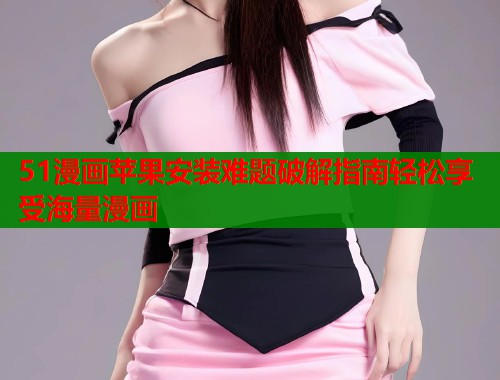 51漫画苹果安装难题破解指南轻松享受海量漫画