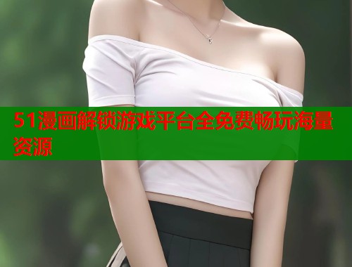 51漫画解锁游戏平台全免费畅玩海量资源