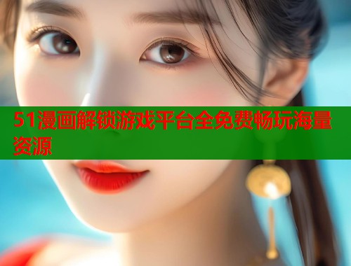 51漫画解锁游戏平台全免费畅玩海量资源