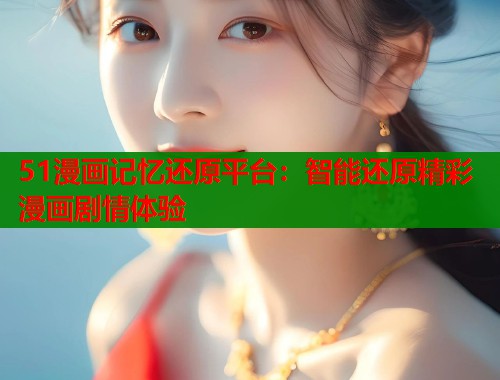51漫画记忆还原平台：智能还原精彩漫画剧情体验
