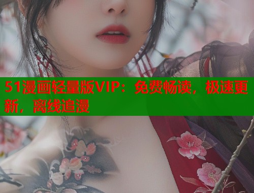 51漫画轻量版VIP：免费畅读，极速更新，离线追漫