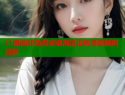 51漫画非免费安卓高清正版漫画随时追新 51漫画非免费安卓高清正版漫画随时追新