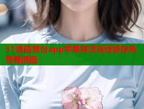 51漫画黄台app苹果高清离线缓存免费看漫画