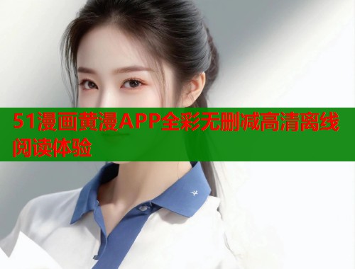 51漫画黄漫APP全彩无删减高清离线阅读体验