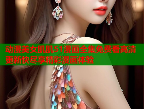 动漫美女肌肌51漫画全集免费看高清更新快尽享精彩漫画体验