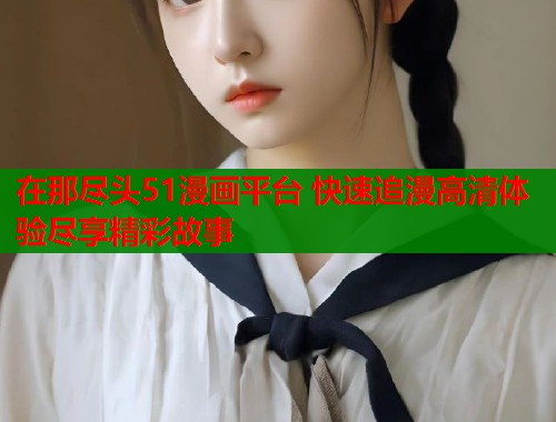 在那尽头51漫画平台 快速追漫高清体验尽享精彩故事